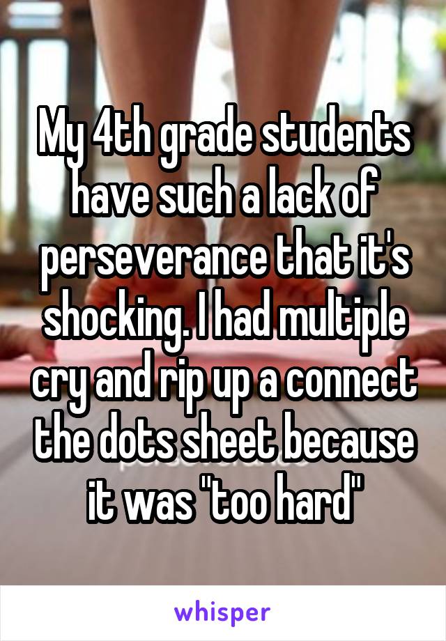 My 4th grade students have such a lack of perseverance that it's shocking. I had multiple cry and rip up a connect the dots sheet because it was "too hard"