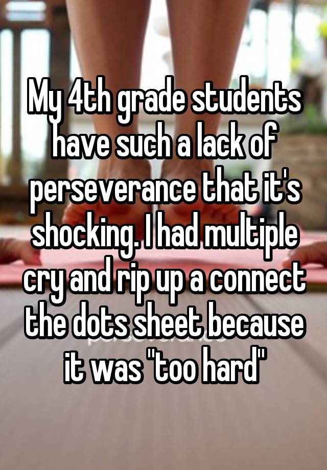 My 4th grade students have such a lack of perseverance that it's shocking. I had multiple cry and rip up a connect the dots sheet because it was "too hard"