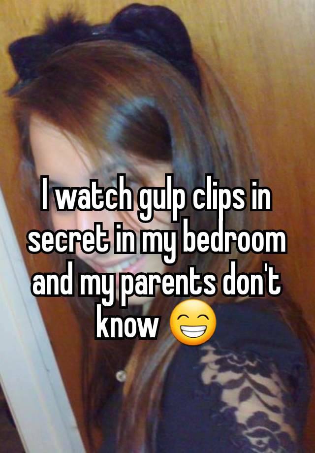 I watch gulp clips in secret in my bedroom and my parents don't know 😁