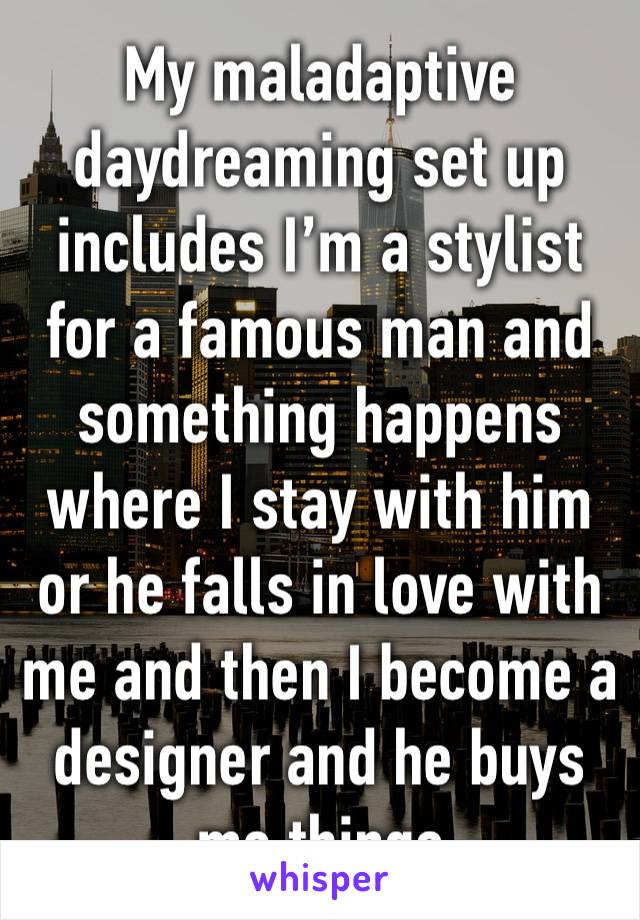 My maladaptive daydreaming set up includes I’m a stylist for a famous man and something happens where I stay with him or he falls in love with me and then I become a designer and he buys me things 