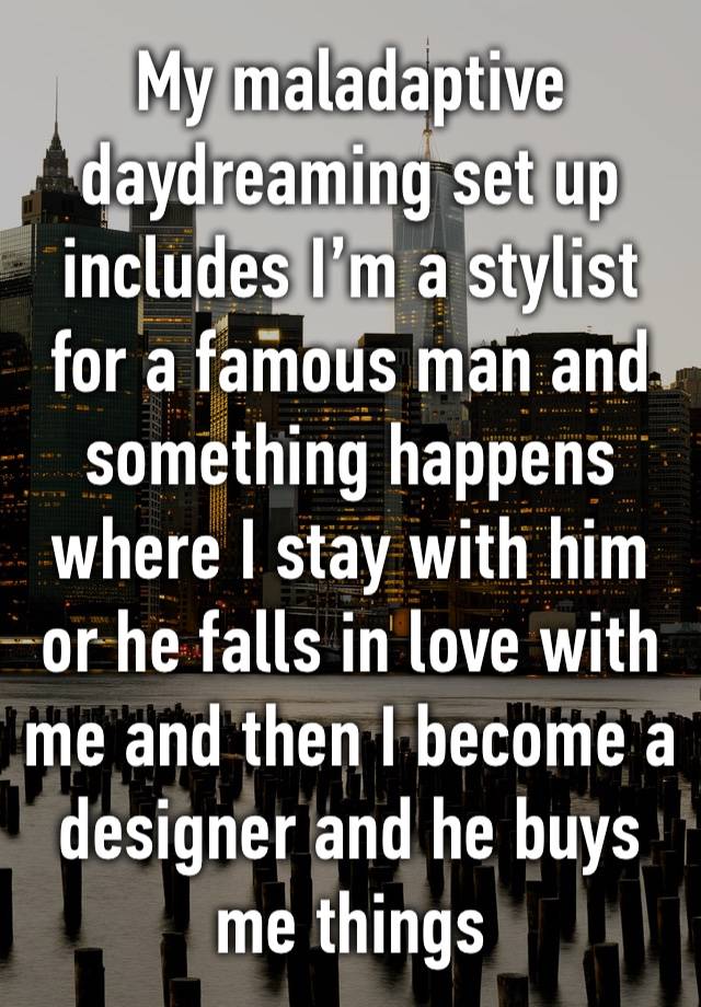 My maladaptive daydreaming set up includes I’m a stylist for a famous man and something happens where I stay with him or he falls in love with me and then I become a designer and he buys me things 