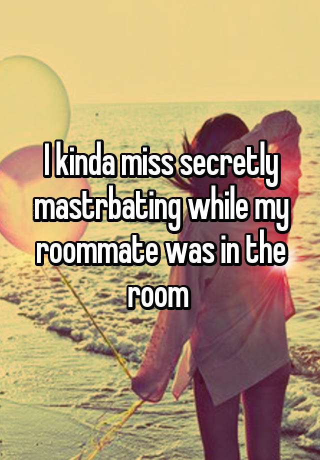 I kinda miss secretly mastrbating while my roommate was in the room 