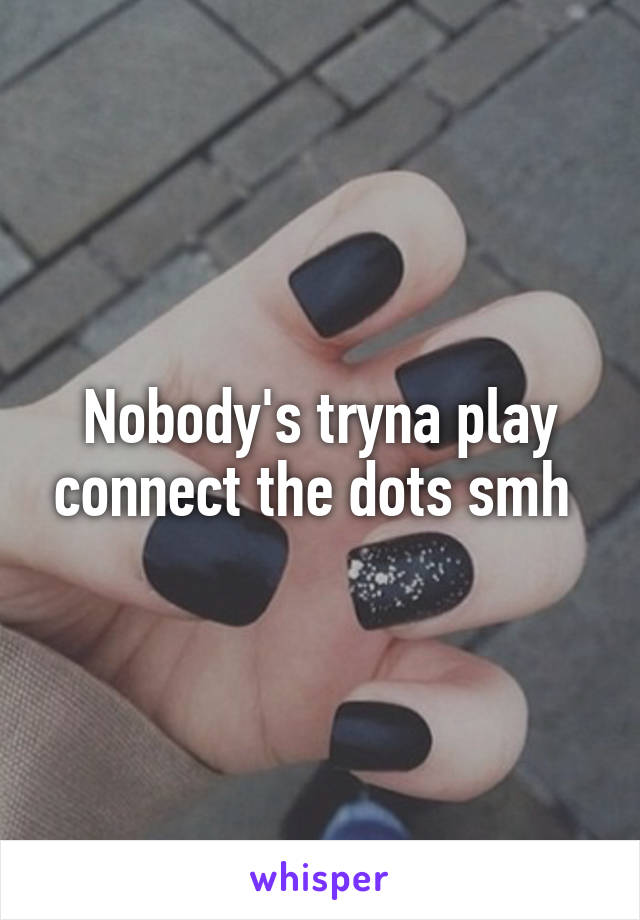 Nobody's tryna play connect the dots smh 