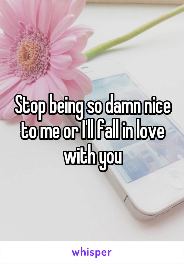 Stop being so damn nice to me or I'll fall in love with you