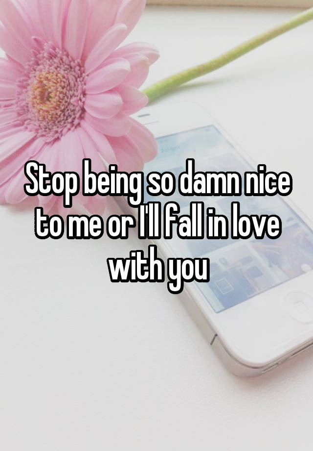 Stop being so damn nice to me or I'll fall in love with you