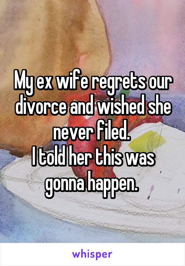 My ex wife regrets our divorce and wished she never filed. 
I told her this was gonna happen. 