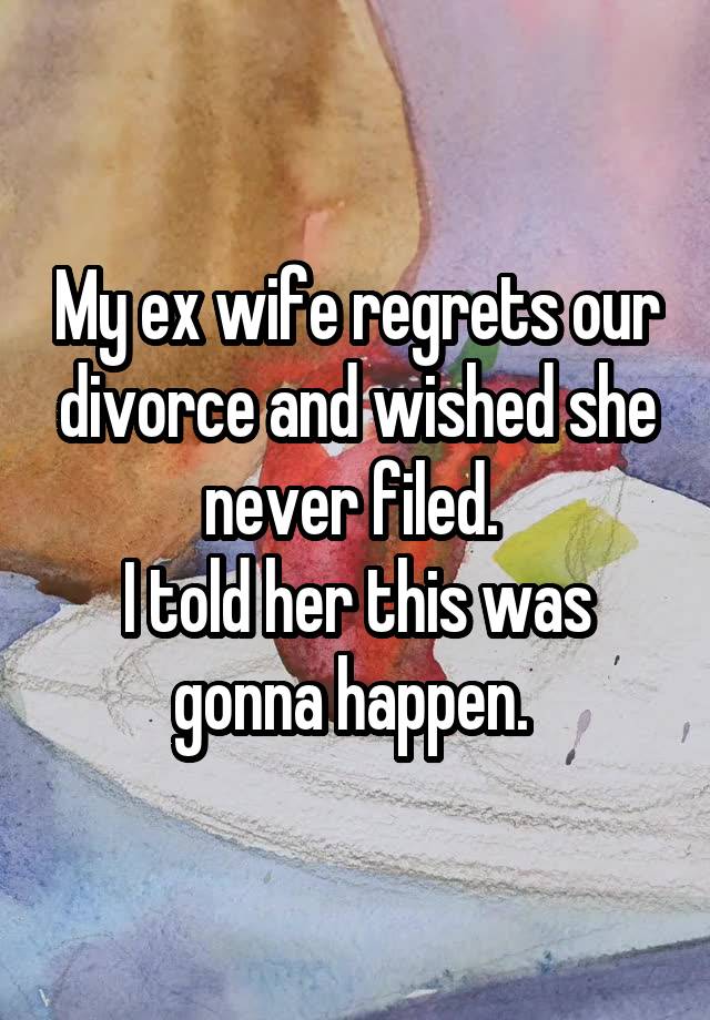 My ex wife regrets our divorce and wished she never filed. 
I told her this was gonna happen. 