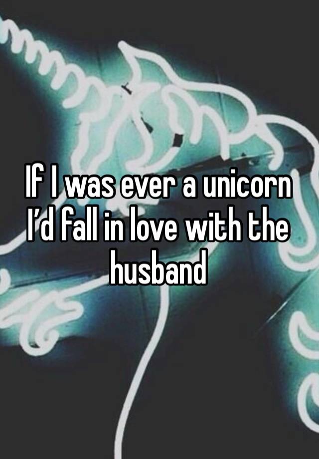 If I was ever a unicorn I’d fall in love with the husband