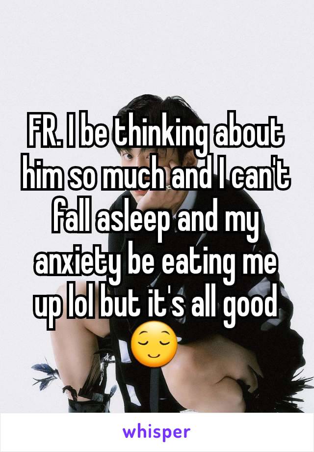 FR. I be thinking about him so much and I can't fall asleep and my anxiety be eating me up lol but it's all good 😌 