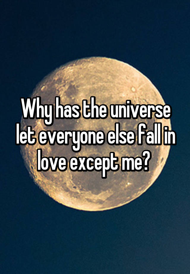 Why has the universe let everyone else fall in love except me? 