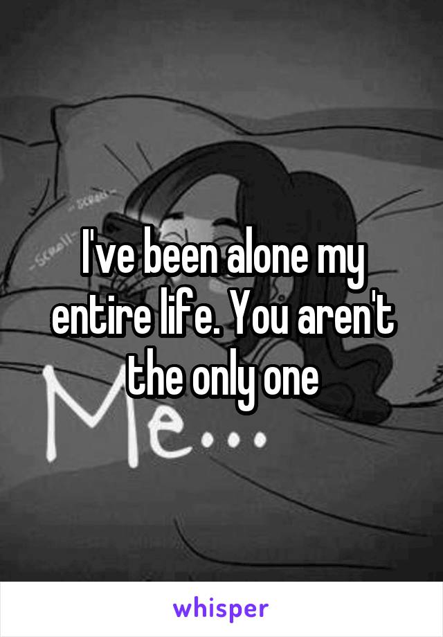 I've been alone my entire life. You aren't the only one