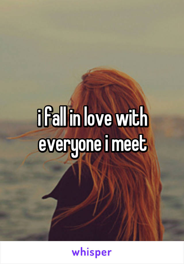 i fall in love with everyone i meet