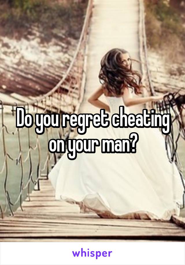 Do you regret cheating on your man?