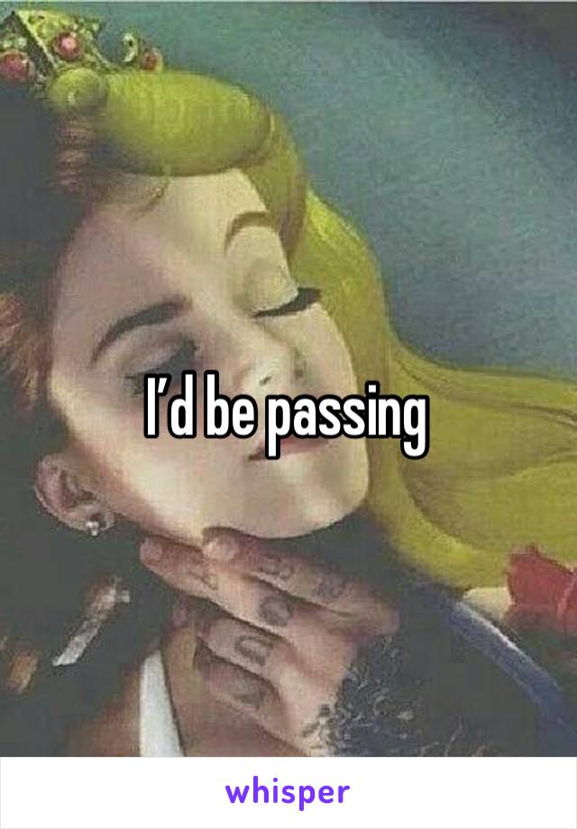 I’d be passing 