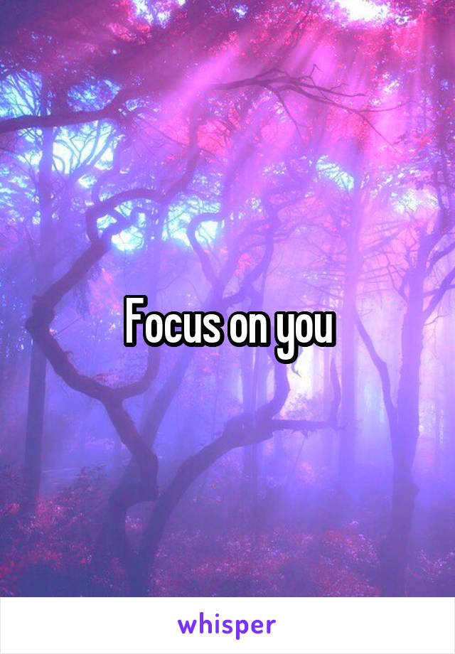 Focus on you