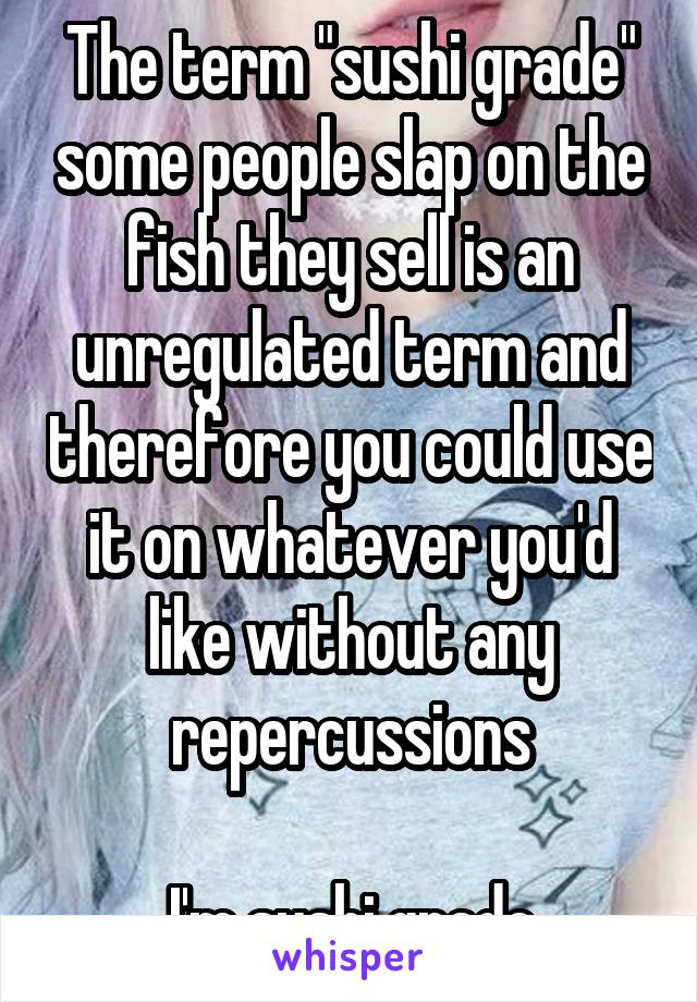 The term "sushi grade" some people slap on the fish they sell is an unregulated term and therefore you could use it on whatever you'd like without any repercussions

I'm sushi grade