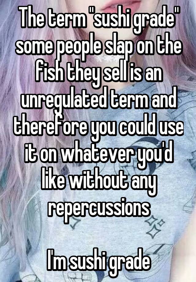 The term "sushi grade" some people slap on the fish they sell is an unregulated term and therefore you could use it on whatever you'd like without any repercussions

I'm sushi grade