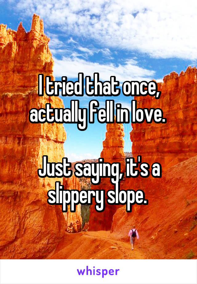 I tried that once, actually fell in love. 

Just saying, it's a slippery slope. 