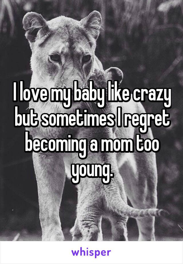 I love my baby like crazy but sometimes I regret becoming a mom too young.