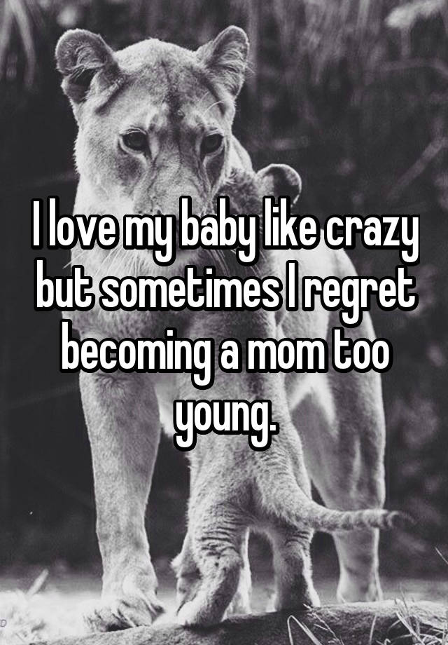 I love my baby like crazy but sometimes I regret becoming a mom too young.