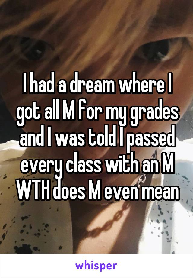 I had a dream where I got all M for my grades and I was told I passed every class with an M WTH does M even mean