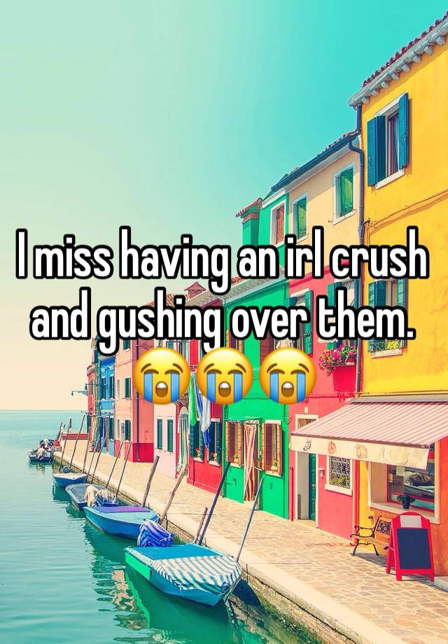 I miss having an irl crush and gushing over them. 😭😭😭