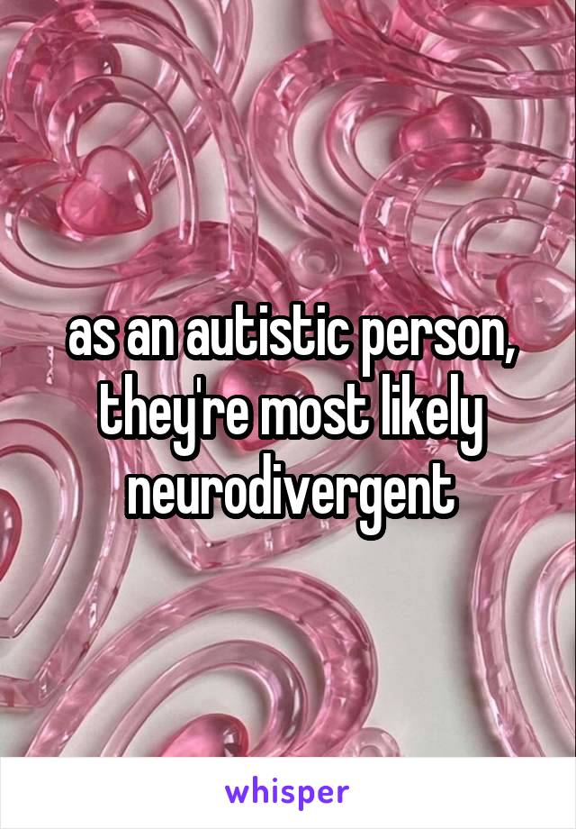 as an autistic person, they're most likely neurodivergent