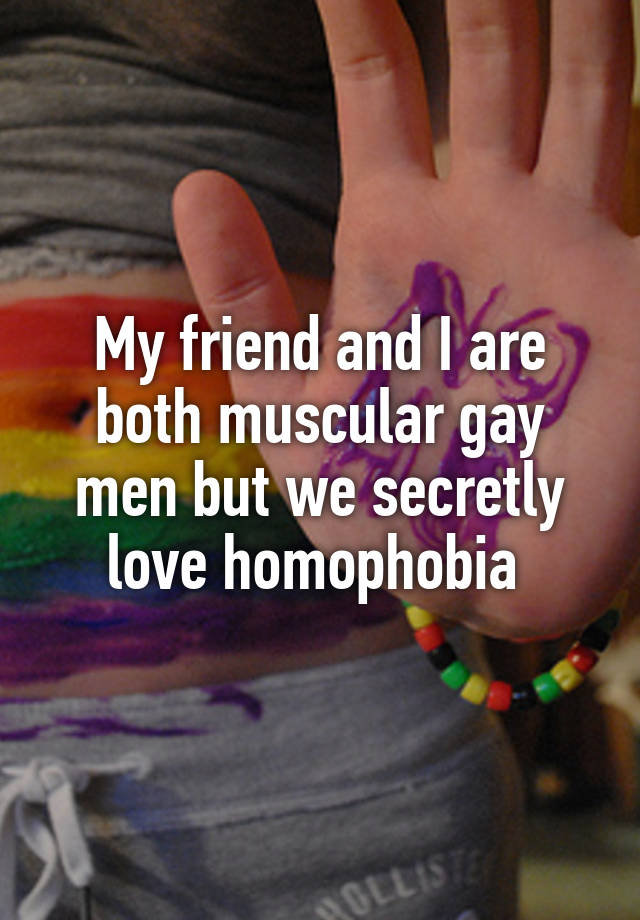 My friend and I are both muscular gay men but we secretly love homophobia 