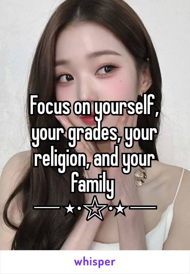 Focus on yourself,  your grades, your religion, and your family 
─ ⋆⋅☆⋅⋆ ─