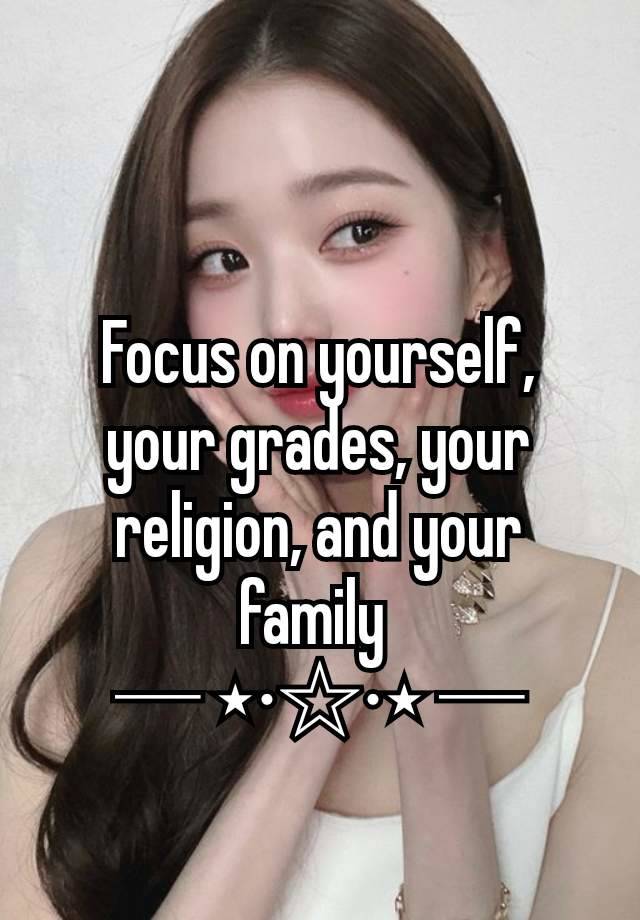 Focus on yourself,  your grades, your religion, and your family 
─ ⋆⋅☆⋅⋆ ─