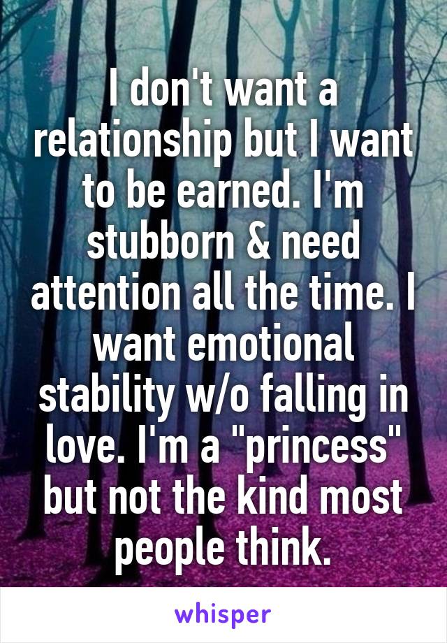 I don't want a relationship but I want to be earned. I'm stubborn & need attention all the time. I want emotional stability w/o falling in love. I'm a "princess" but not the kind most people think.