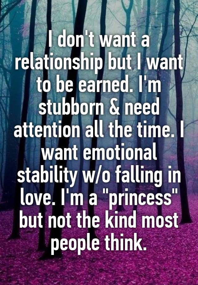 I don't want a relationship but I want to be earned. I'm stubborn & need attention all the time. I want emotional stability w/o falling in love. I'm a "princess" but not the kind most people think.