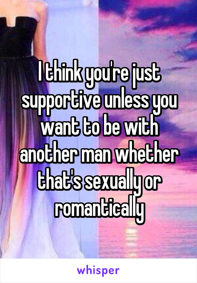 I think you're just supportive unless you want to be with another man whether that's sexually or romantically