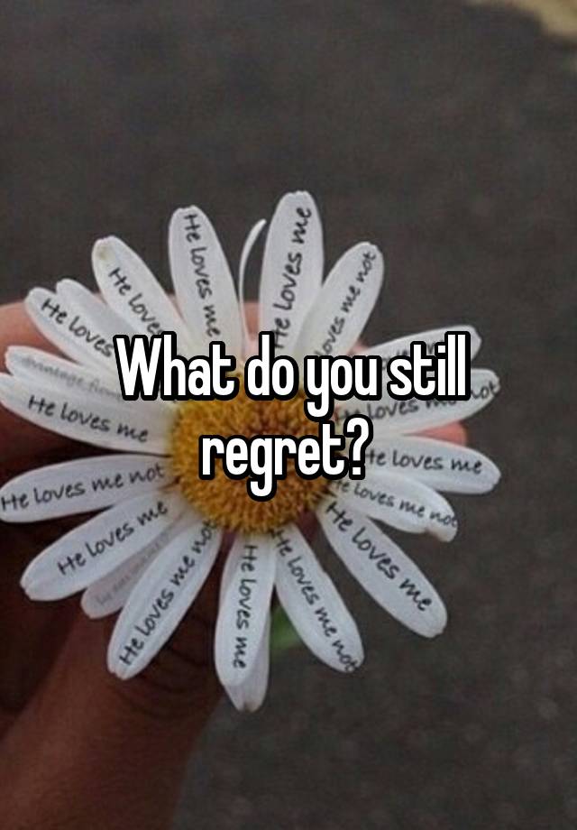 What do you still regret? 