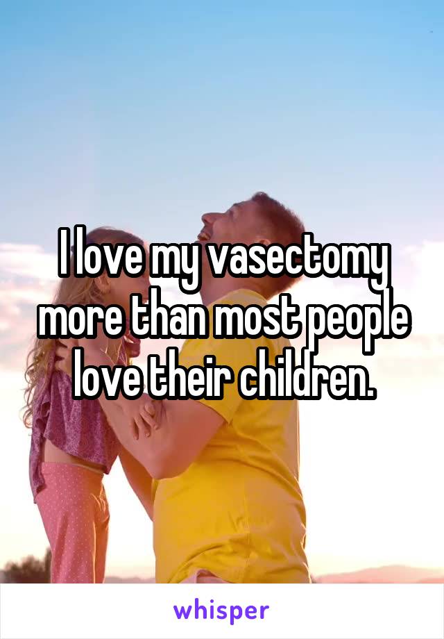 I love my vasectomy more than most people love their children.