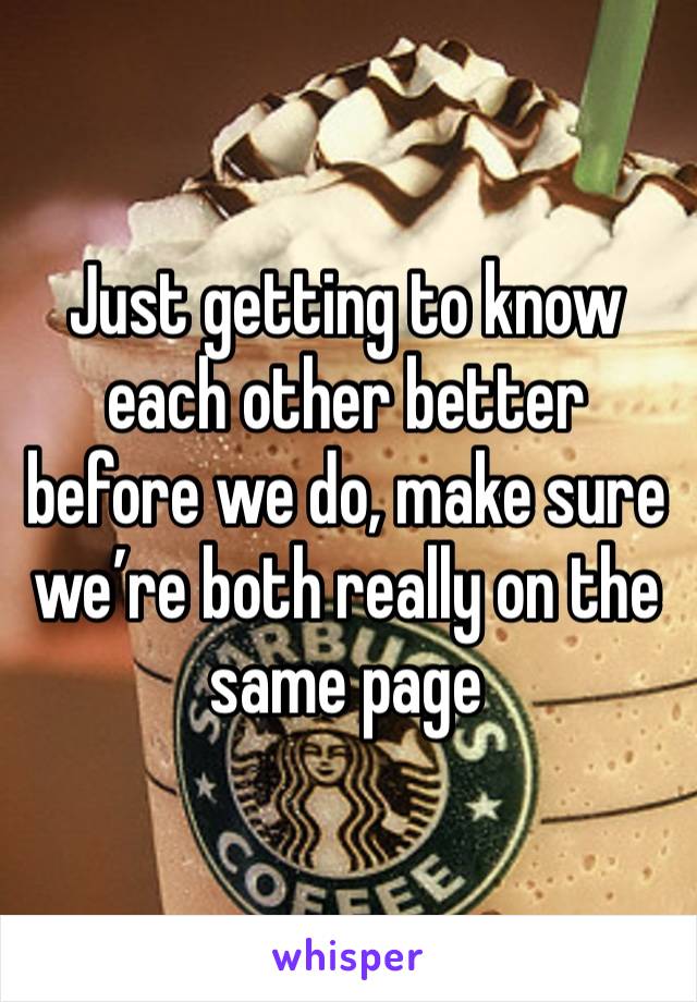 Just getting to know each other better before we do, make sure we’re both really on the same page