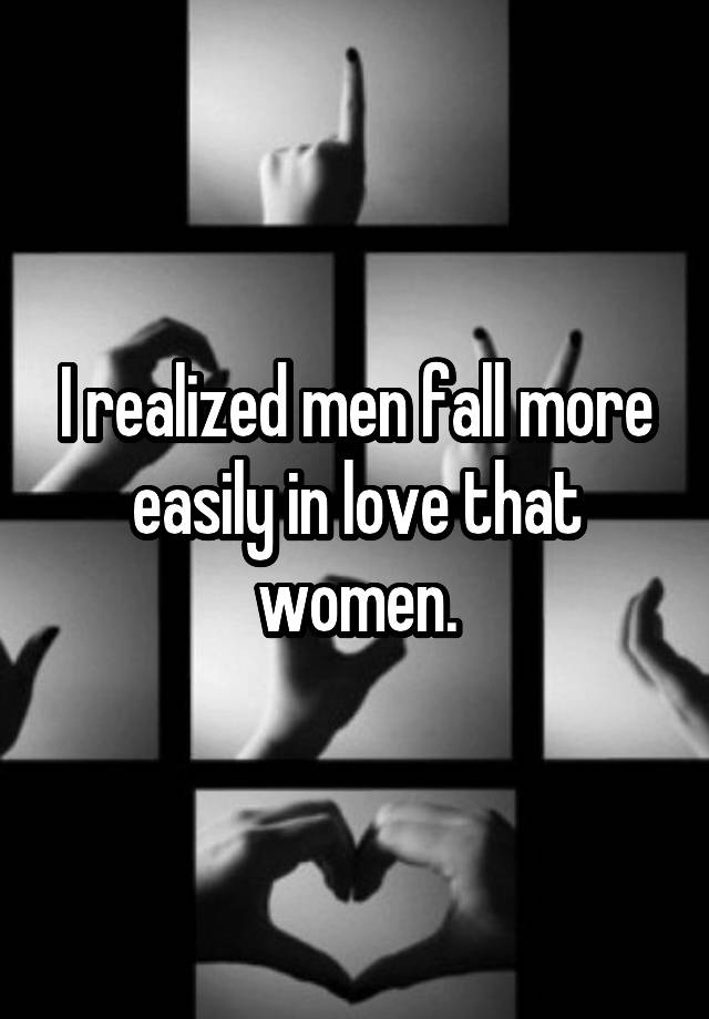 I realized men fall more easily in love that women.