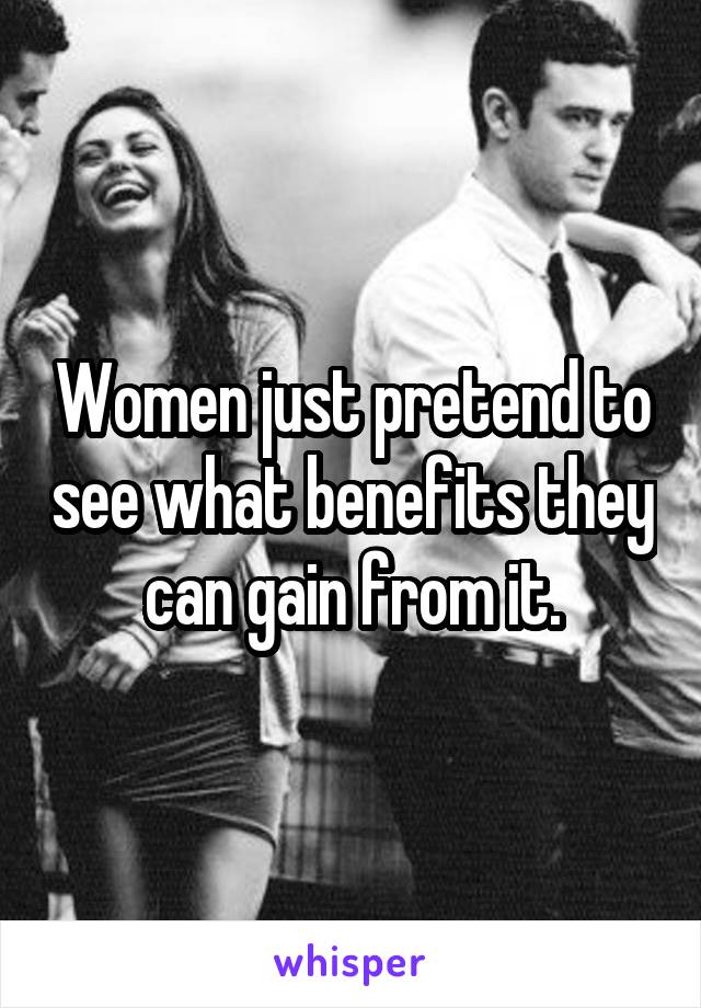 Women just pretend to see what benefits they can gain from it.