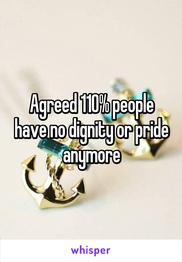 Agreed 110% people have no dignity or pride anymore