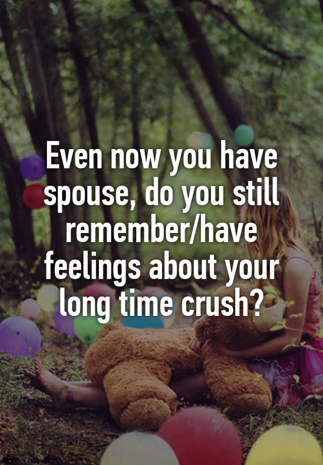 Even now you have spouse, do you still remember/have feelings about your long time crush?