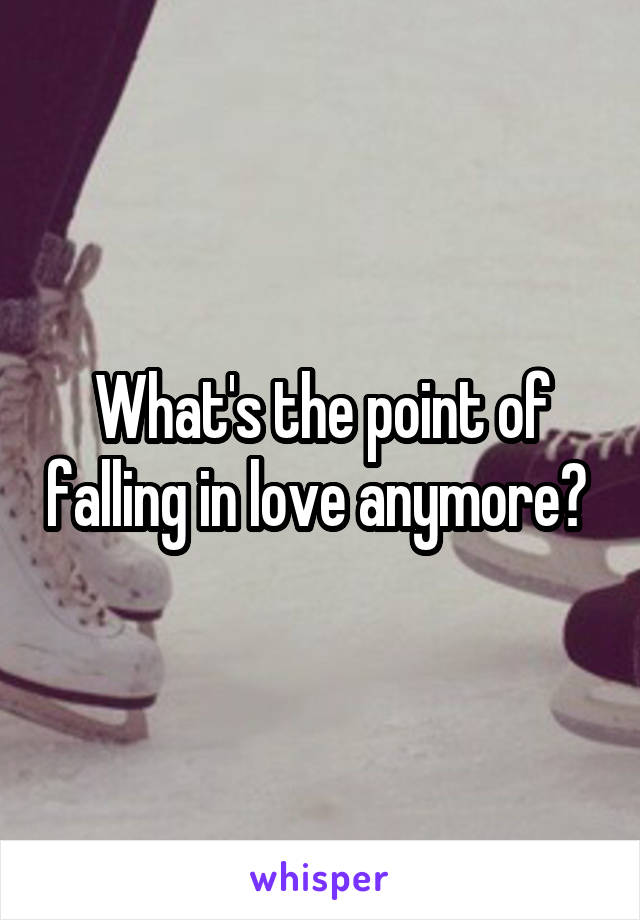 What's the point of falling in love anymore? 