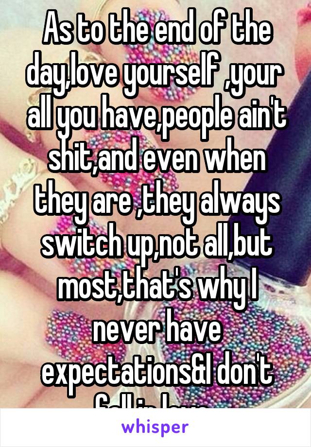 As to the end of the day,love yourself ,your  all you have,people ain't shit,and even when they are ,they always switch up,not all,but most,that's why I never have expectations&I don't fall in love..