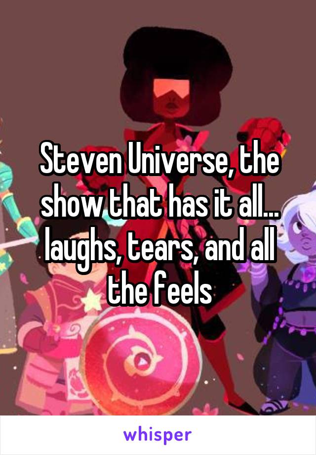 Steven Universe, the show that has it all... laughs, tears, and all the feels