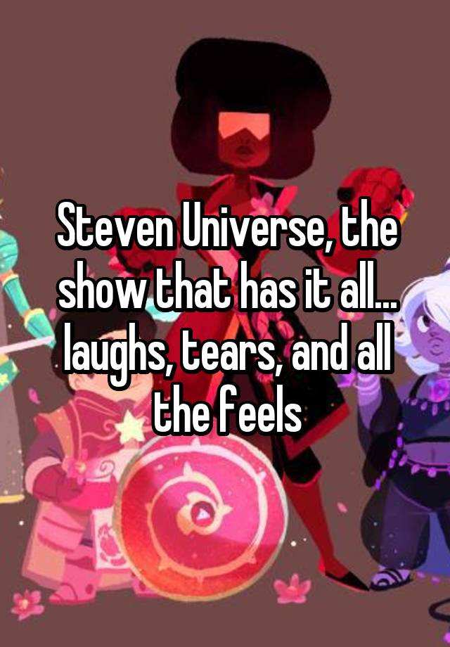 Steven Universe, the show that has it all... laughs, tears, and all the feels