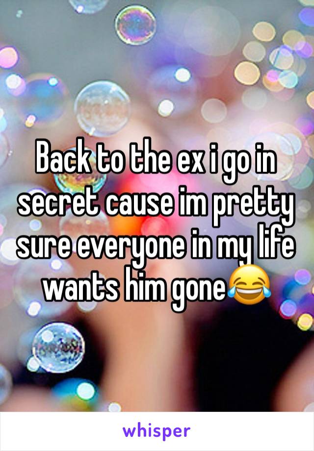 Back to the ex i go in secret cause im pretty sure everyone in my life wants him gone😂