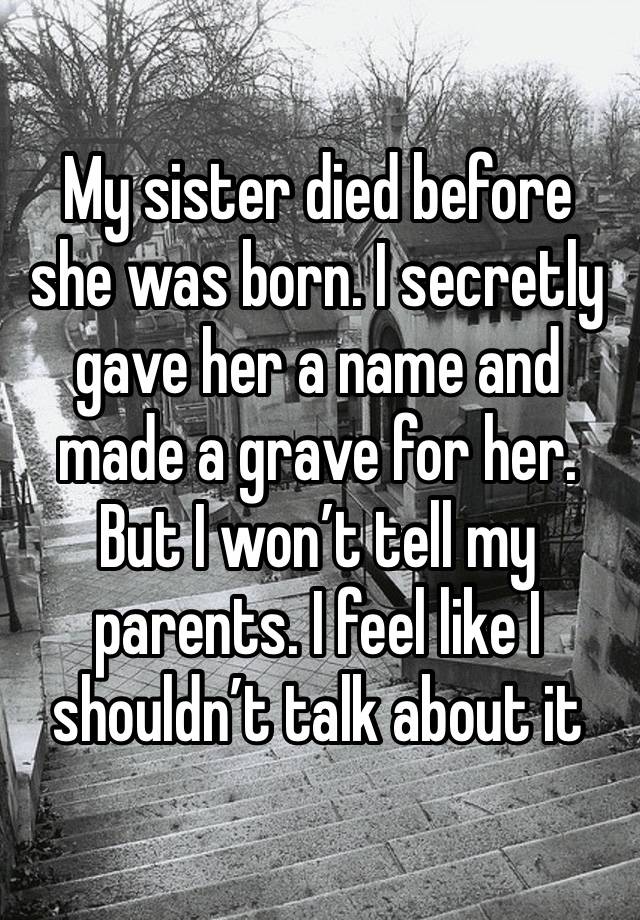 My sister died before she was born. I secretly gave her a name and made a grave for her. But I won’t tell my parents. I feel like I shouldn’t talk about it