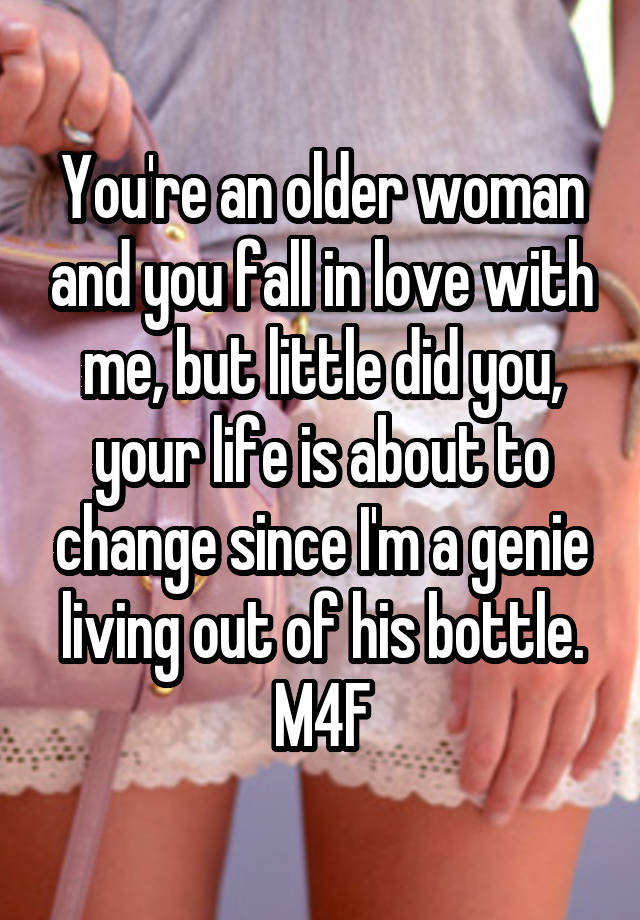 You're an older woman and you fall in love with me, but little did you, your life is about to change since I'm a genie living out of his bottle.
M4F