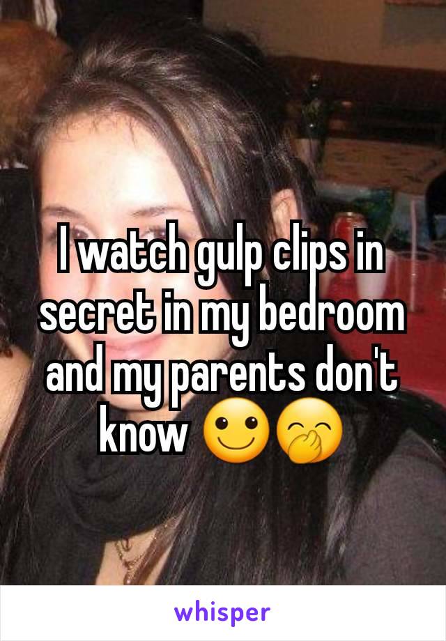 I watch gulp clips in secret in my bedroom and my parents don't know 🙂🤭