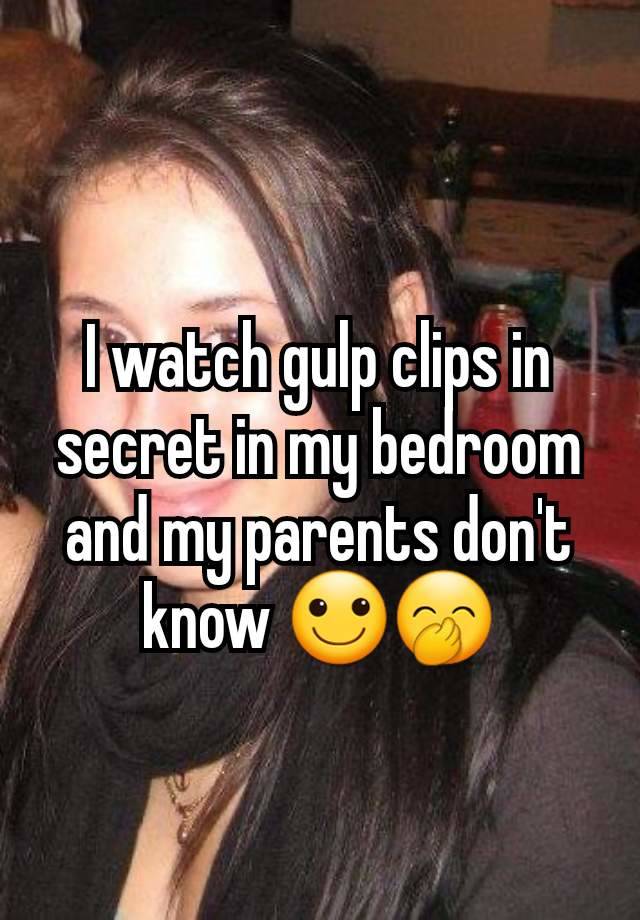 I watch gulp clips in secret in my bedroom and my parents don't know 🙂🤭