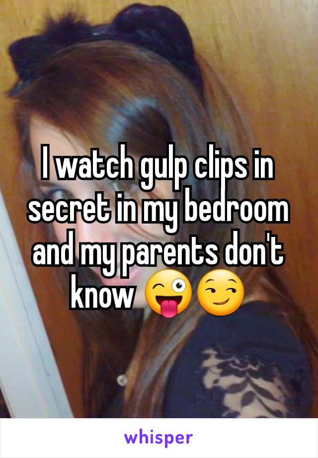 I watch gulp clips in secret in my bedroom and my parents don't know 😜😏